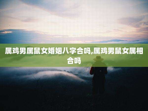 属鸡男属鼠女婚姻八字合吗,属鸡男鼠女属相合吗