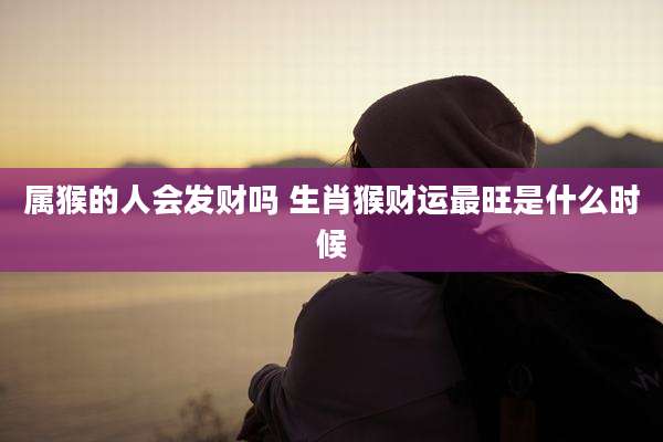 属猴的人会发财吗 生肖猴财运最旺是什么时候