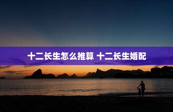 十二长生怎么推算 十二长生婚配