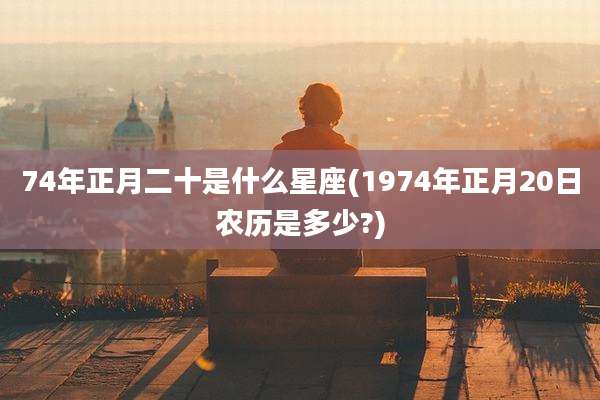 74年正月二十是什么星座(1974年正月20日农历是多少?)