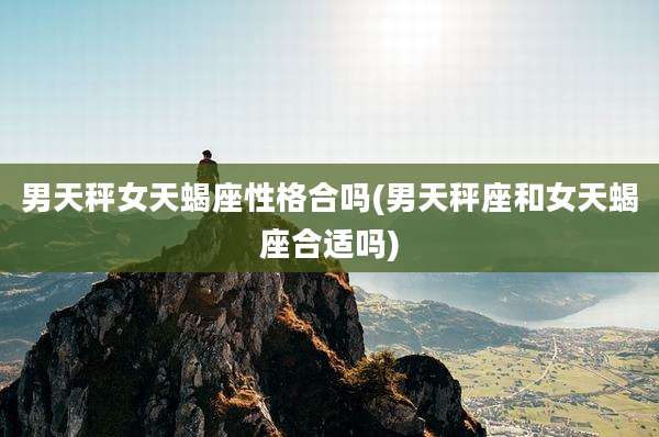 男天秤女天蝎座性格合吗(男天秤座和女天蝎座合适吗)