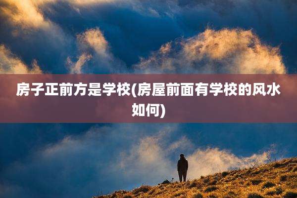 房子正前方是学校(房屋前面有学校的风水如何)