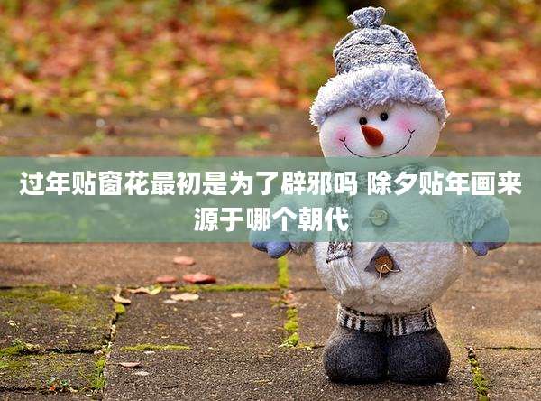 过年贴窗花最初是为了辟邪吗 除夕贴年画来源于哪个朝代