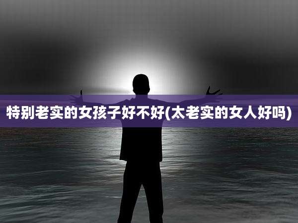 特别老实的女孩子好不好(太老实的女人好吗)