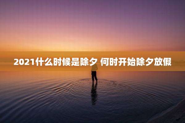 2021什么时候是除夕 何时开始除夕放假
