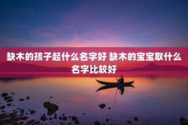 缺木的孩子起什么名字好 缺木的宝宝取什么名字比较好