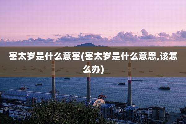 害太岁是什么意害(害太岁是什么意思,该怎么办)
