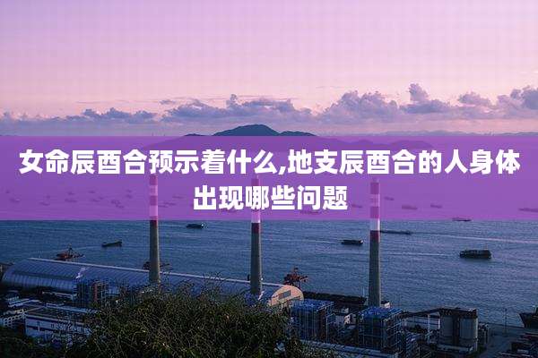 女命辰酉合预示着什么,地支辰酉合的人身体出现哪些问题