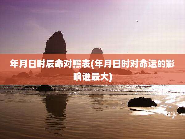年月日时辰命对照表(年月日时对命运的影响谁最大)
