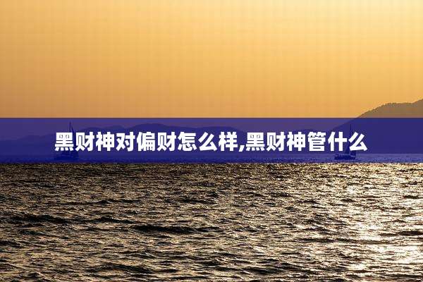 黑财神对偏财怎么样,黑财神管什么