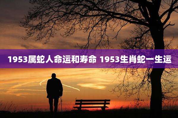 1953属蛇人命运和寿命 1953生肖蛇一生运