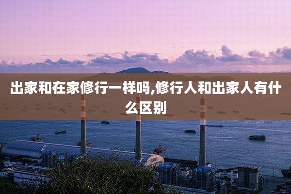 出家和在家修行一样吗,修行人和出家人有什么区别