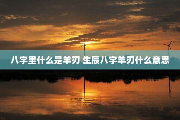 八字里什么是羊刃 生辰八字羊刃什么意思