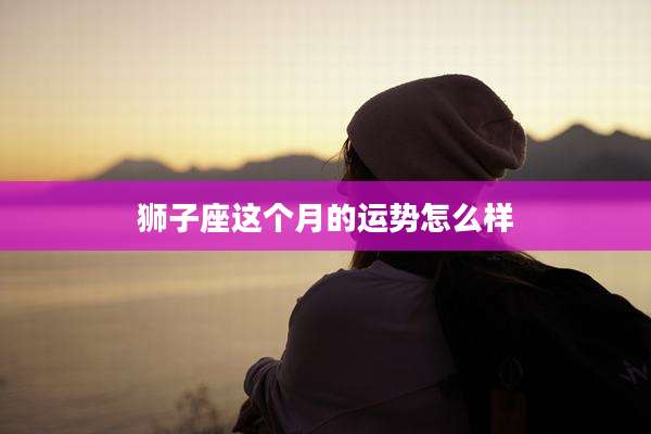 狮子座这个月的运势怎么样