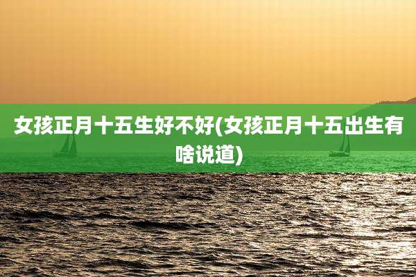 女孩正月十五生好不好(女孩正月十五出生有啥说道)