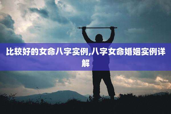 比较好的女命八字实例,八字女命婚姻实例详解
