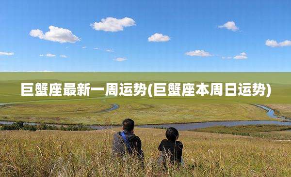 巨蟹座最新一周运势(巨蟹座本周日运势)
