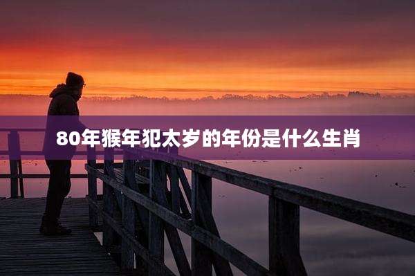 80年猴年犯太岁的年份是什么生肖