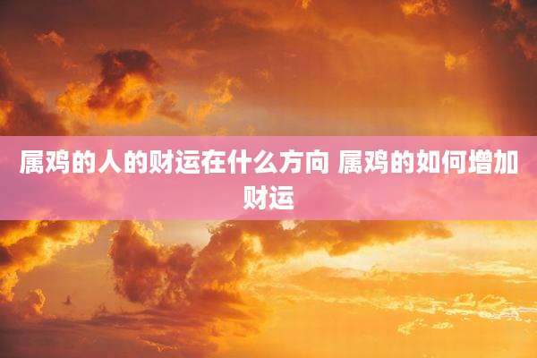 属鸡的人的财运在什么方向 属鸡的如何增加财运