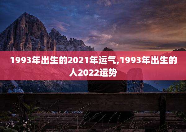 1993年出生的2021年运气,1993年出生的人2022运势