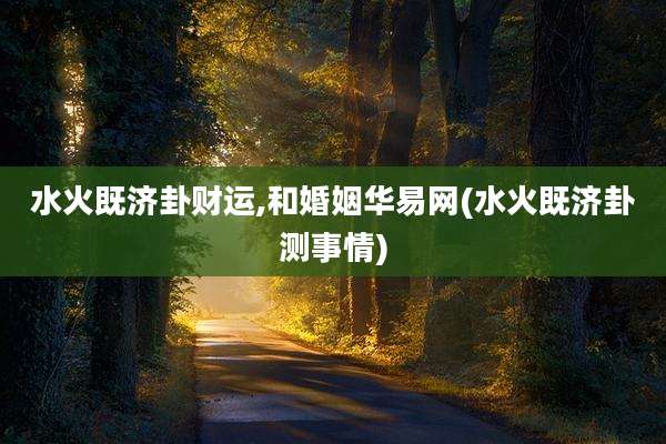 水火既济卦财运,和婚姻华易网(水火既济卦测事情)