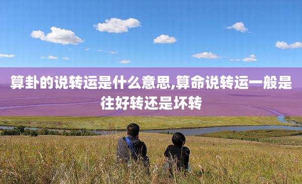 算卦的说转运是什么意思,算命说转运一般是往好转还是坏转