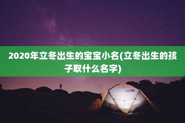 2020年立冬出生的宝宝小名(立冬出生的孩子取什么名字)