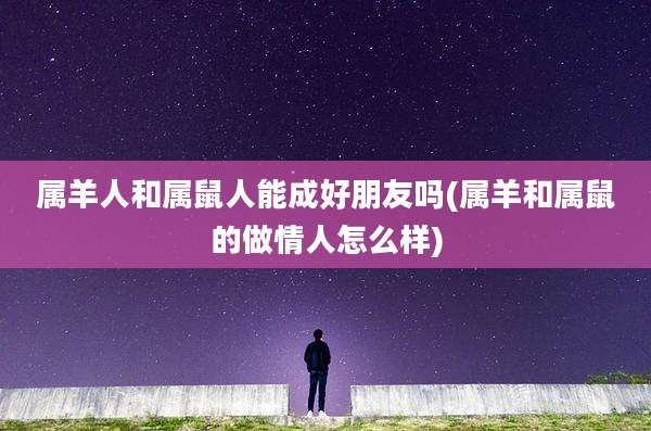 属羊人和属鼠人能成好朋友吗(属羊和属鼠的做情人怎么样)