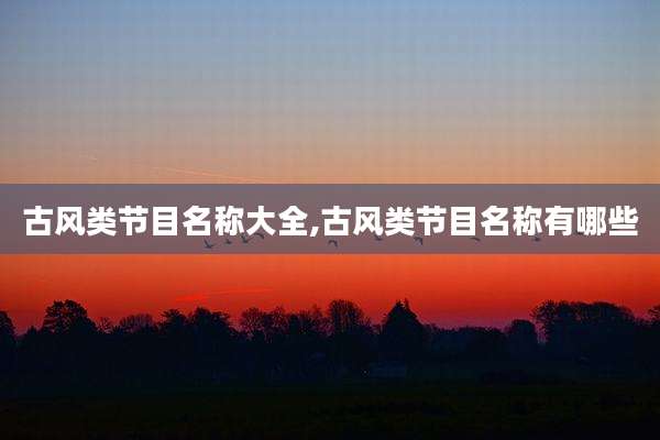 古风类节目名称大全,古风类节目名称有哪些