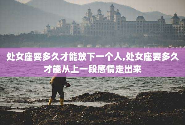处女座要多久才能放下一个人,处女座要多久才能从上一段感情走出来