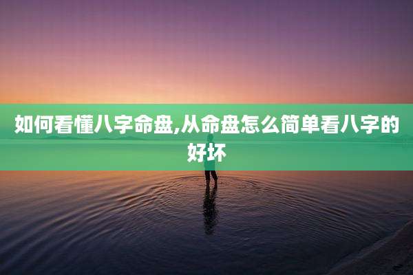 如何看懂八字命盘,从命盘怎么简单看八字的好坏