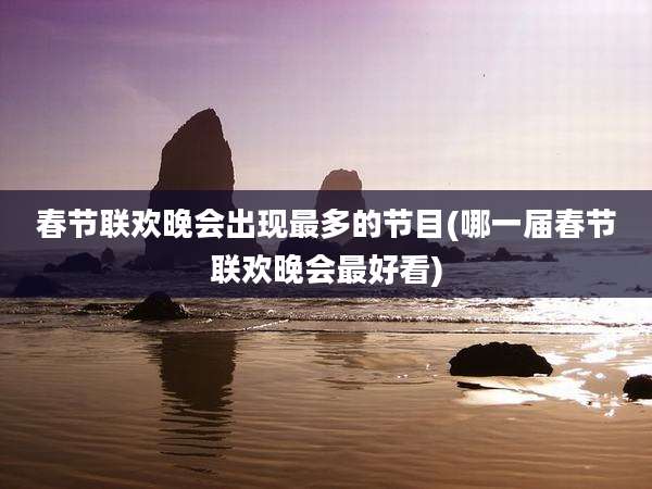 春节联欢晚会出现最多的节目(哪一届春节联欢晚会最好看)