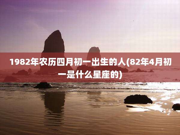 1982年农历四月初一出生的人(82年4月初一是什么星座的)
