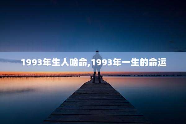 1993年生人啥命,1993年一生的命运