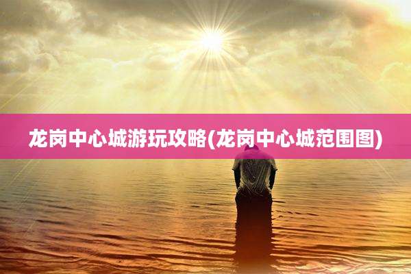 龙岗中心城游玩攻略(龙岗中心城范围图)