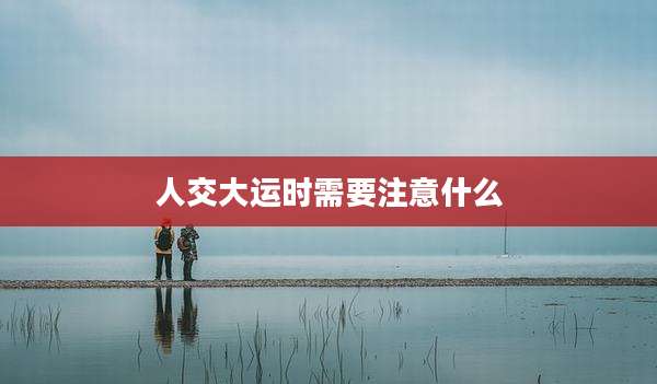 人交大运时需要注意什么