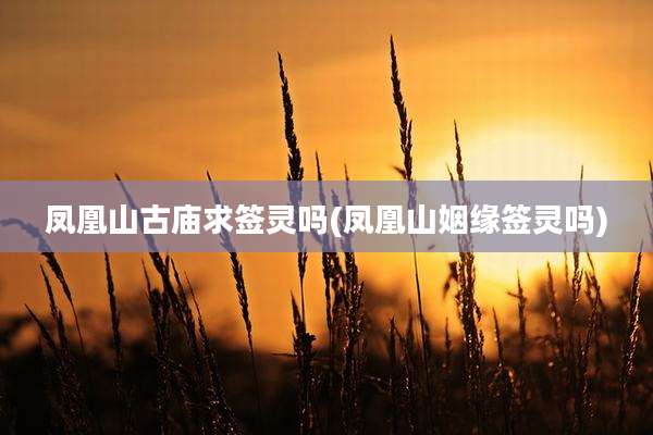 凤凰山古庙求签灵吗(凤凰山姻缘签灵吗)