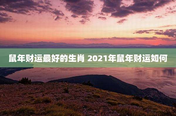 鼠年财运最好的生肖 2021年鼠年财运如何