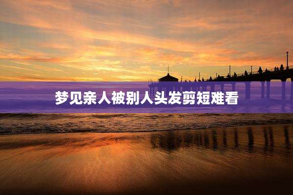 梦见亲人被别人头发剪短难看