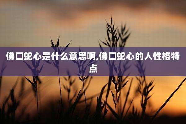 佛口蛇心是什么意思啊,佛口蛇心的人性格特点