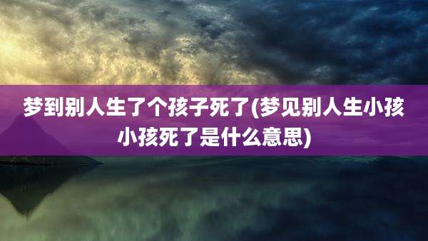 梦到别人生了个孩子死了(梦见别人生小孩小孩死了是什么意思)