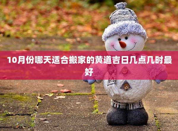 10月份哪天适合搬家的黄道吉日几点几时最好