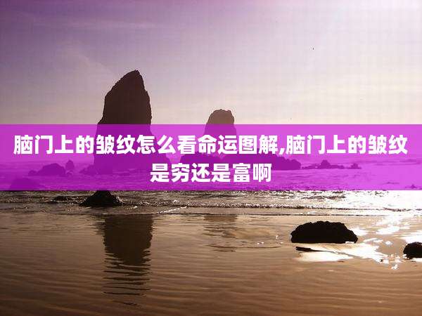 脑门上的皱纹怎么看命运图解,脑门上的皱纹是穷还是富啊