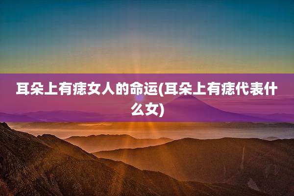耳朵上有痣女人的命运(耳朵上有痣代表什么女)