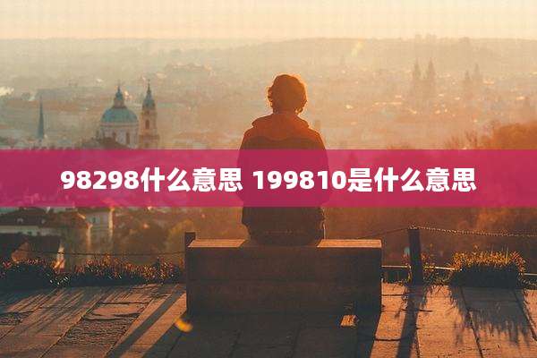 98298什么意思 199810是什么意思