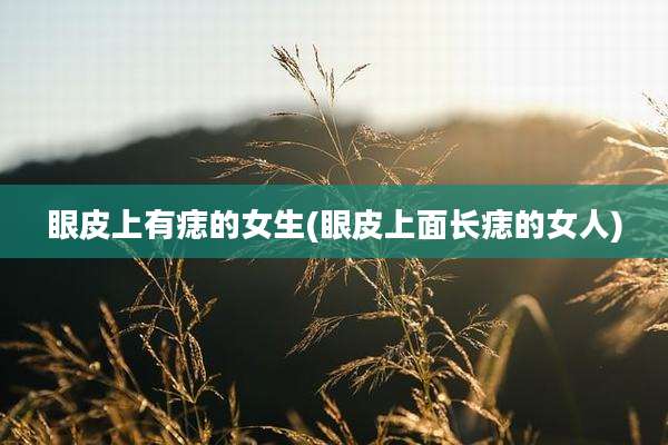 眼皮上有痣的女生(眼皮上面长痣的女人)