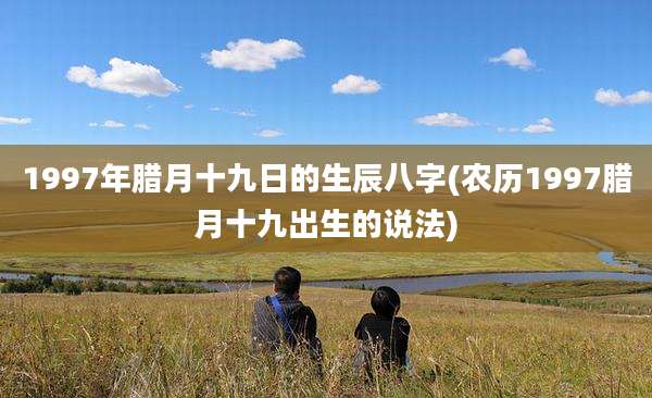 1997年腊月十九日的生辰八字(农历1997腊月十九出生的说法)