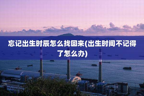 忘记出生时辰怎么找回来(出生时间不记得了怎么办)