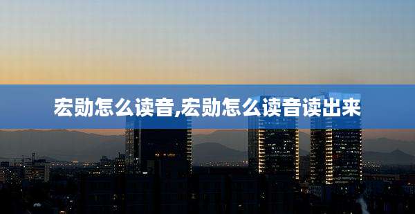 宏勋怎么读音,宏勋怎么读音读出来