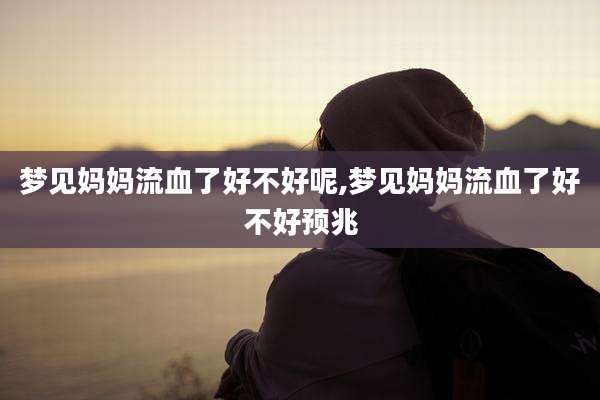 梦见妈妈流血了好不好呢,梦见妈妈流血了好不好预兆